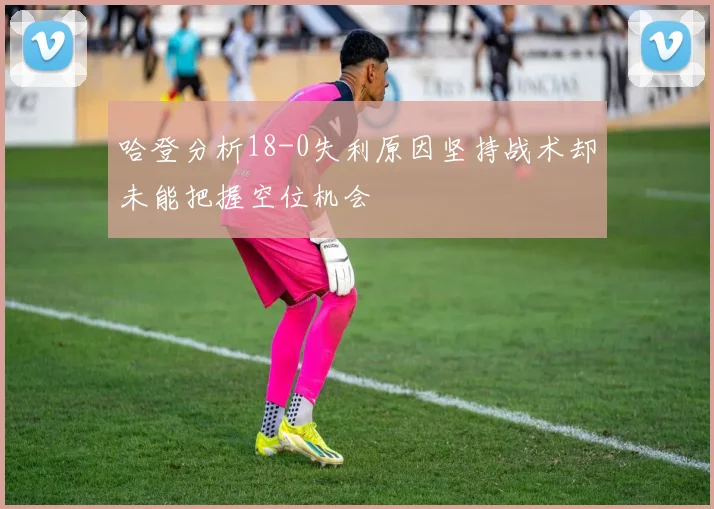 哈登分析18-0失利原因坚持战术却未能把握空位机会