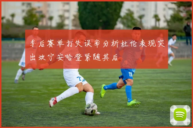 季后赛单打失误率分析杜伦表现突出坎宁安哈登紧随其后