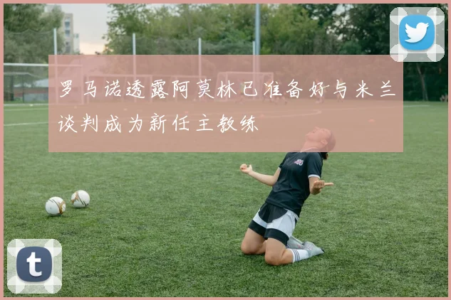 罗马诺透露阿莫林已准备好与米兰谈判成为新任主教练