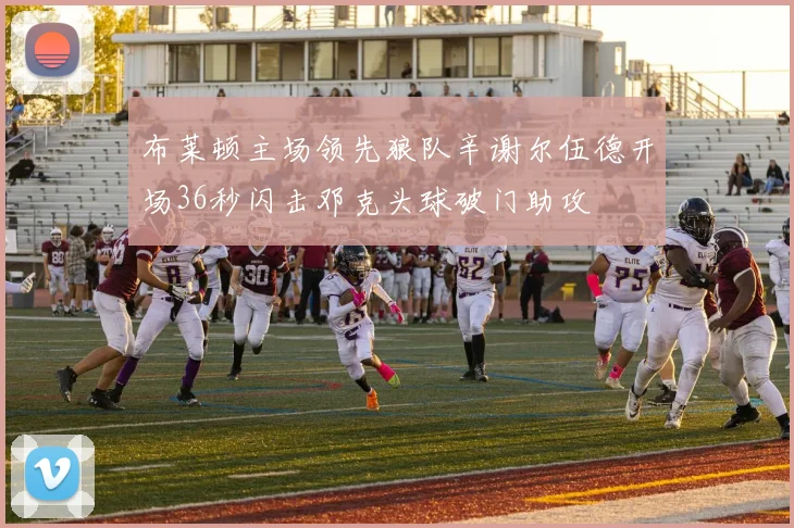 布莱顿主场领先狼队辛谢尔伍德开场36秒闪击邓克头球破门助攻