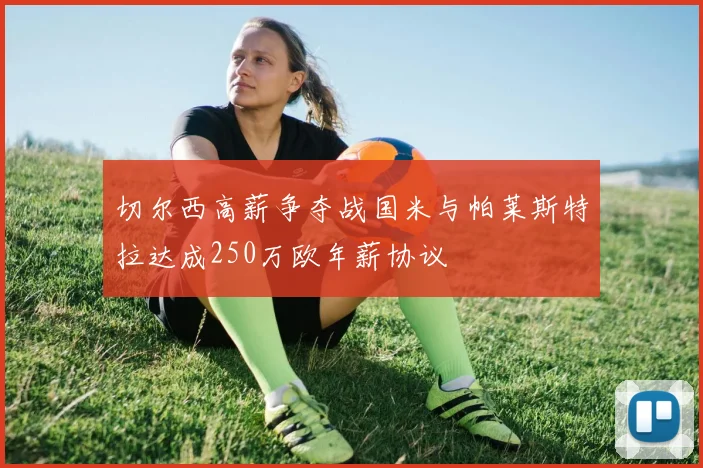 切尔西高薪争夺战国米与帕莱斯特拉达成250万欧年薪协议