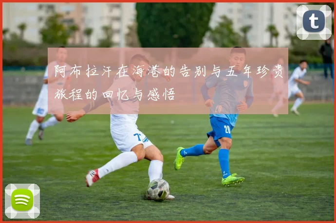 阿布拉汗在海港的告别与五年珍贵旅程的回忆与感悟
