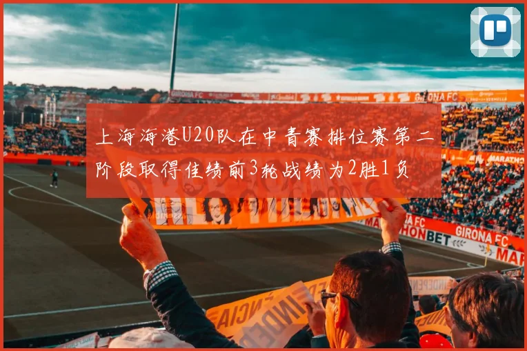 上海海港U20队在中青赛排位赛第二阶段取得佳绩前3轮战绩为2胜1负