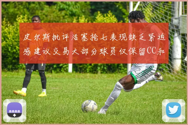 皮尔斯批评活塞抢七表现缺乏紧迫感建议交易大部分球员仅保留CC和詹金斯