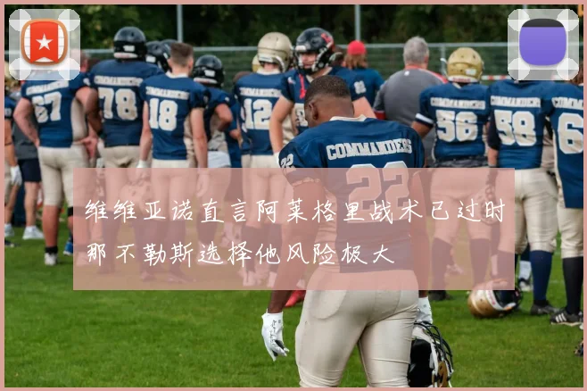 维维亚诺直言阿莱格里战术已过时那不勒斯选择他风险极大