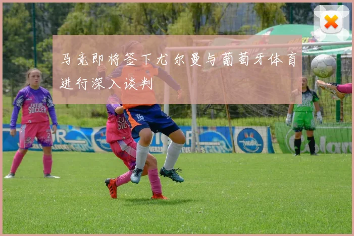 马竞即将签下尤尔曼与葡萄牙体育进行深入谈判