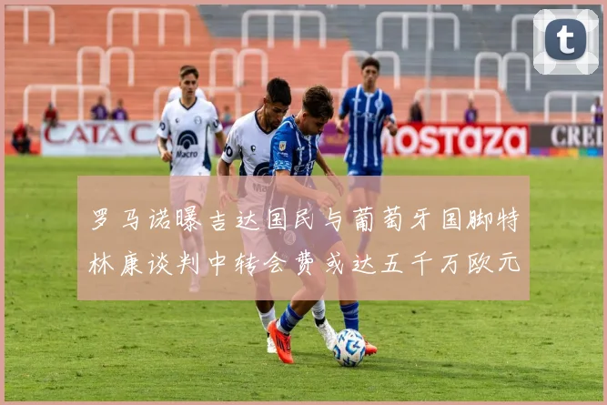 罗马诺曝吉达国民与葡萄牙国脚特林康谈判中转会费或达五千万欧元