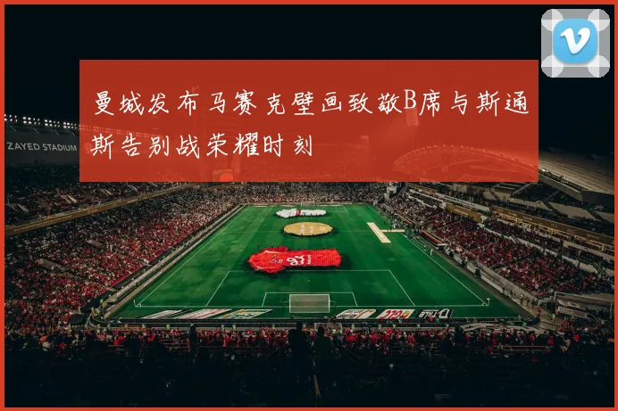 曼城发布马赛克壁画致敬B席与斯通斯告别战荣耀时刻