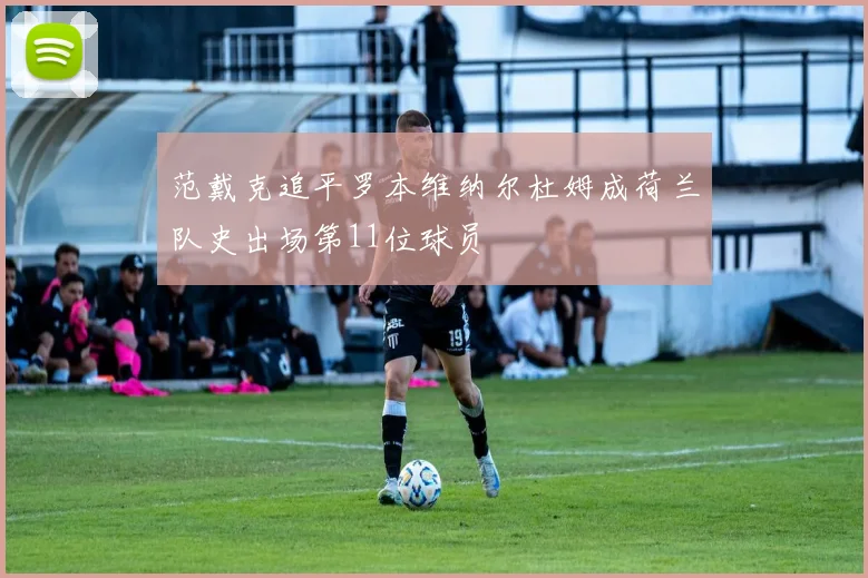 范戴克追平罗本维纳尔杜姆成荷兰队史出场第11位球员