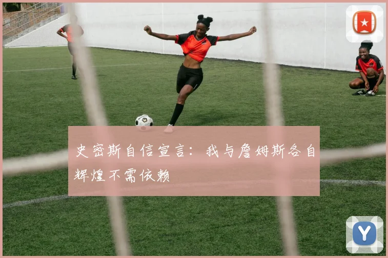 史密斯自信宣言：我与詹姆斯各自辉煌不需依赖