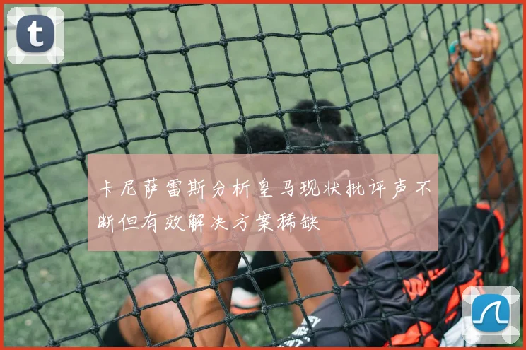 卡尼萨雷斯分析皇马现状批评声不断但有效解决方案稀缺