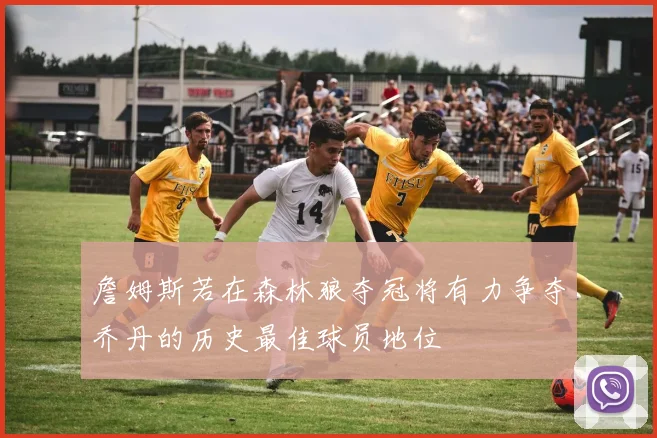 詹姆斯若在森林狼夺冠将有力争夺乔丹的历史最佳球员地位