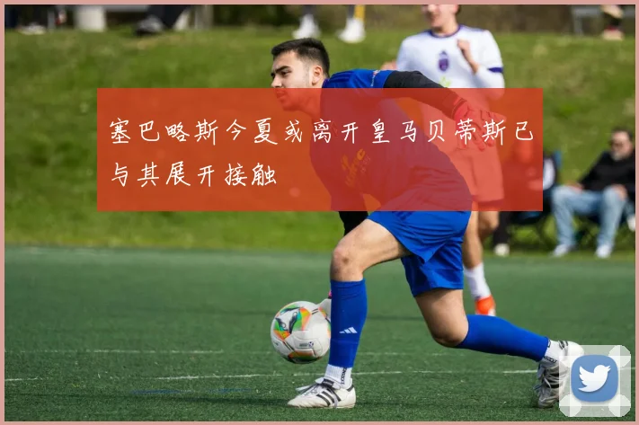 塞巴略斯今夏或离开皇马贝蒂斯已与其展开接触