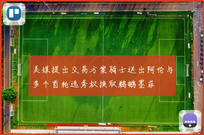 美媒提出交易方案骑士送出阿伦与多个首轮选秀权换取鹈鹕墨菲