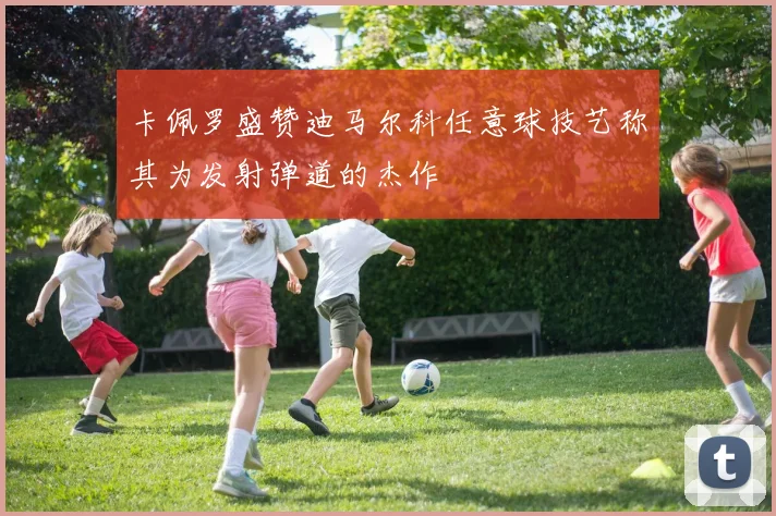 卡佩罗盛赞迪马尔科任意球技艺称其为发射弹道的杰作