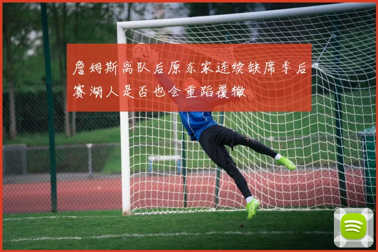 詹姆斯离队后原东家连续缺席季后赛湖人是否也会重蹈覆辙