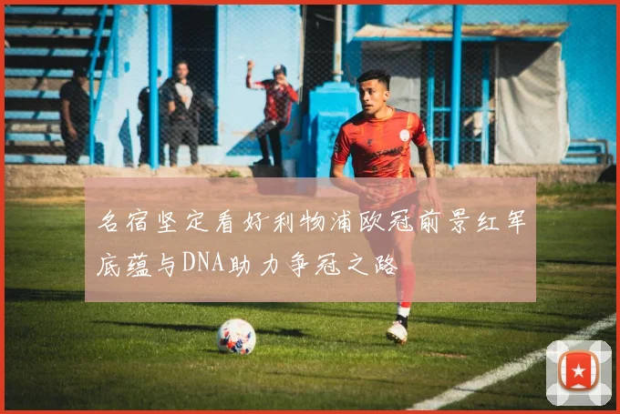 名宿坚定看好利物浦欧冠前景红军底蕴与DNA助力争冠之路