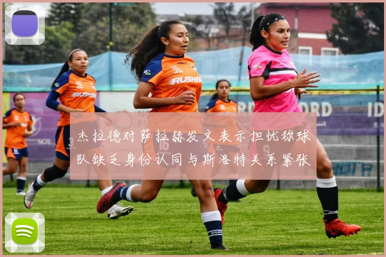 杰拉德对萨拉赫发文表示担忧称球队缺乏身份认同与斯洛特关系紧张