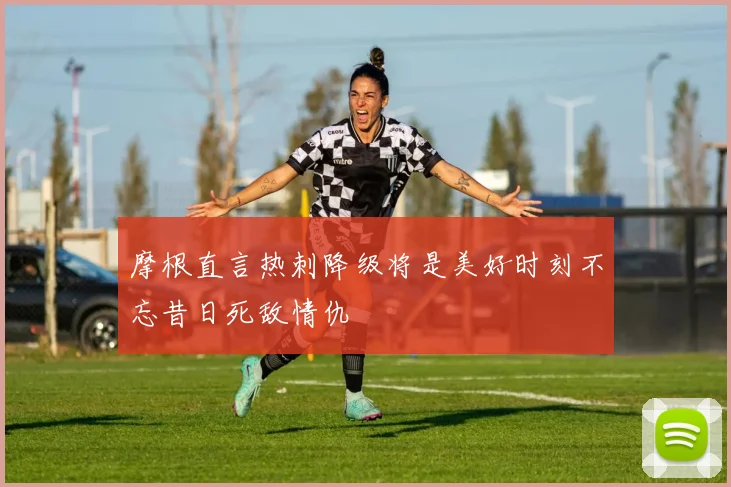摩根直言热刺降级将是美好时刻不忘昔日死敌情仇