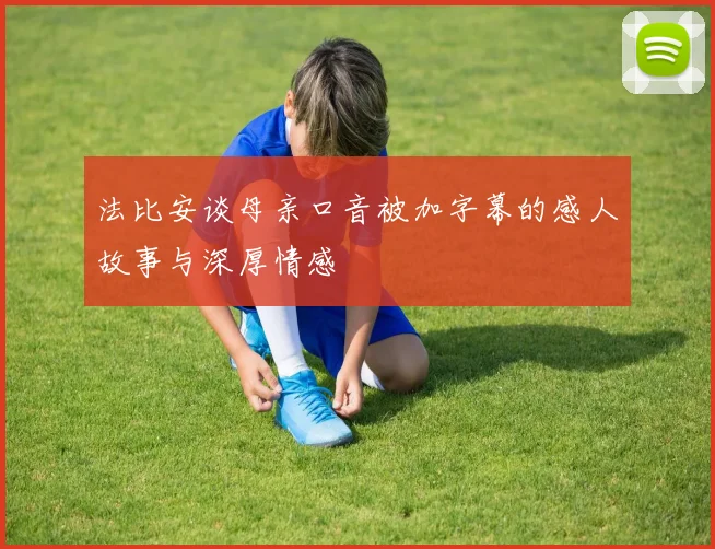 法比安谈母亲口音被加字幕的感人故事与深厚情感