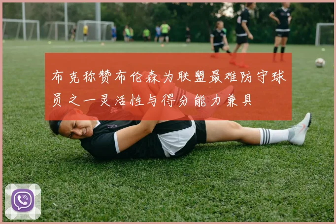 布克称赞布伦森为联盟最难防守球员之一灵活性与得分能力兼具