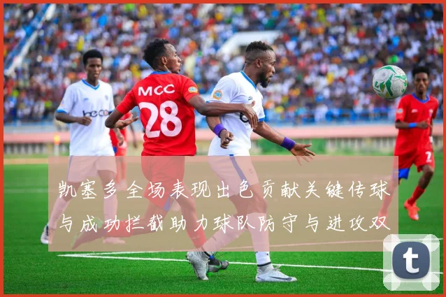 凯塞多全场表现出色贡献关键传球与成功拦截助力球队防守与进攻双重奏