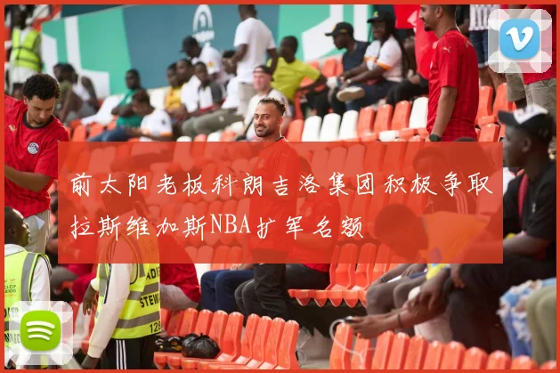 前太阳老板科朗吉洛集团积极争取拉斯维加斯NBA扩军名额