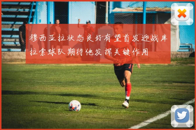 穆西亚拉状态良好有望首发迎战库拉索球队期待他发挥关键作用