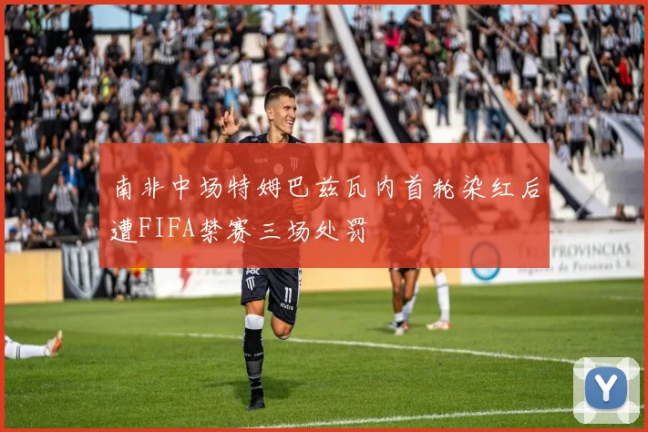 南非中场特姆巴兹瓦内首轮染红后遭FIFA禁赛三场处罚