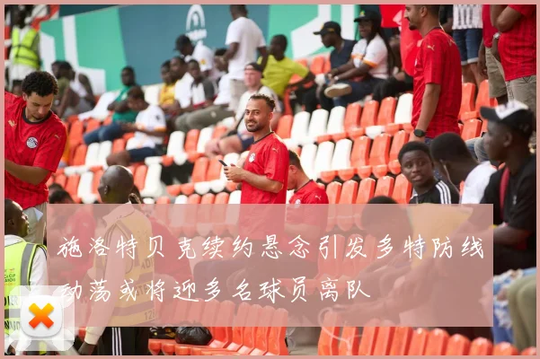 施洛特贝克续约悬念引发多特防线动荡或将迎多名球员离队